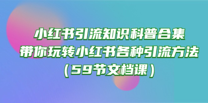 （10223期）小红书引流知识科普合集，带你玩转小红书各种引流方法（59节文档课）-OPCmate
