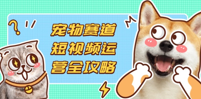 （14345期）宠物赛道短视频运营全攻略，选品拍摄剪辑实操，实现流量到收益转化-OPCmate