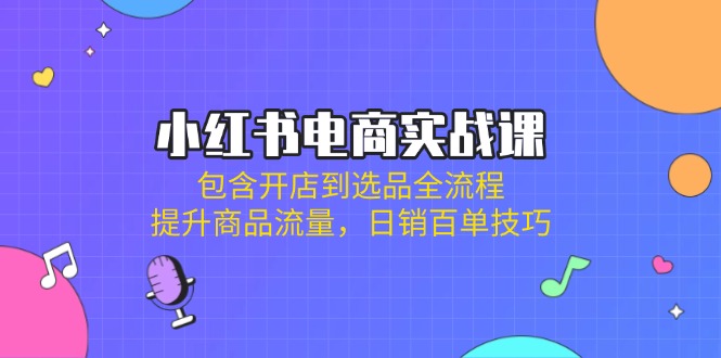 （14165期）小红书电商实战课：包含开店到选品全流程，提升商品流量，日销百单技巧-OPCmate