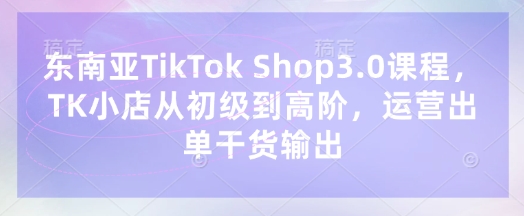 东南亚TikTok Shop3.0课程，TK小店​从初级到高阶，运营出单干货输出-OPCmate