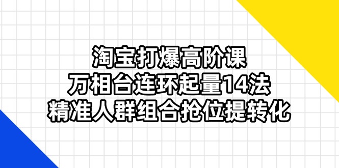 （14298期）淘宝打爆高阶课：万相台连环起量14法，精准人群组合抢位提转化-OPCmate