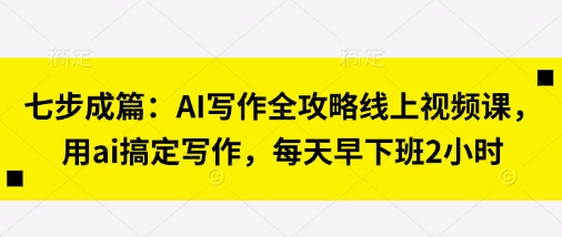 七步成篇：AI写作全攻略线上视频课，用ai搞定写作，每天早下班2小时-OPCmate
