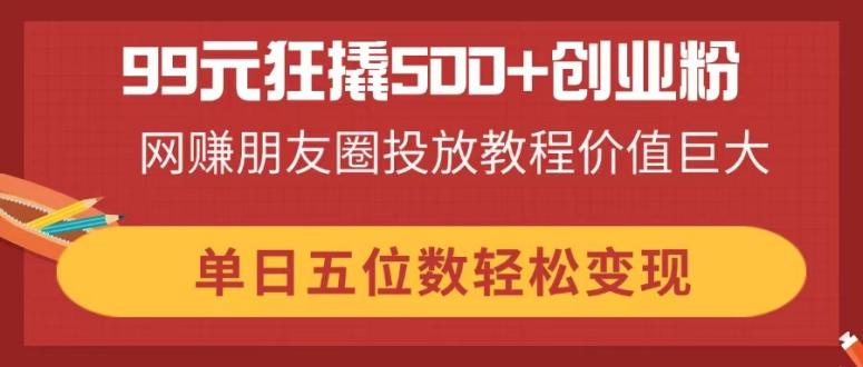 （14247期）99元狂撬500+创业粉，网赚朋友圈投放教程价值巨大，单日五位数轻松变现-OPCmate